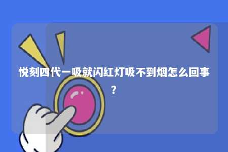 悦刻四代一吸就闪红灯吸不到烟怎么回事？ 